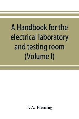 A handbook for the electrical laboratory and testing room (Volume I) by A. Fleming, J.