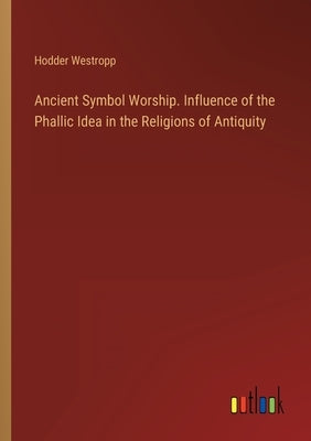Ancient Symbol Worship. Influence of the Phallic Idea in the Religions of Antiquity by Westropp, Hodder