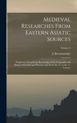 Medieval Researches From Eastern Asiatic Sources: Fragments Towards the Knowledge of the Geography and History of Central and Western Asia From the 13 by Bretschneider, E.