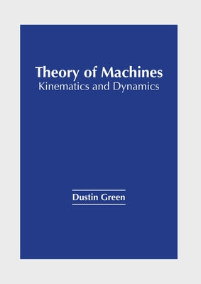 Theory of Machines: Kinematics and Dynamics by Green, Dustin