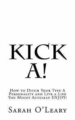 Kick A!: How to Ditch Your Type A Personality and Live a Life You Might Actually ENJOY! by O'Leary, Sarah A.
