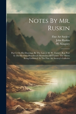 Notes By Mr. Ruskin: Part I. On His Drawings By The Late J. M. W. Turner, R.a. Part Ii. On His Own Handiwork Illustrative Of Turner. The Ab by Ruskin, John