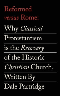 Reformed Versus Rome: Why Classical Protestantism is the Restoration of the One, Holy, Catholic Church. by Partridge, Dale