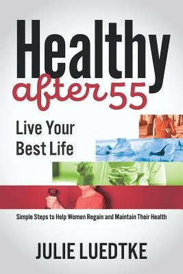 Healthy After 55 - Live Your Best Life: Simple Steps to Help Women Regain Their Health by Luedtke, Julie