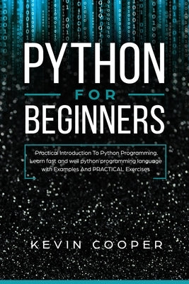 Python for Beginners: Practical Introduction to Python Programming. Learn Fast and Well Python Programming Language With Examples and Practi by Cooper, Kevin