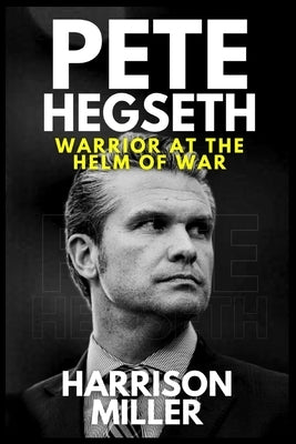 Pete Hegseth: Warrior at the Helm of War: A Soldier's Path to Power and the Struggle to Redefine American Strength by Miller, Harrison