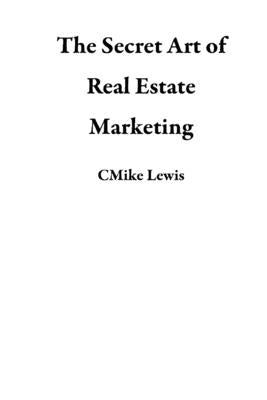 The Secret Art of Real Estate Marketing by Lewis, Cmike