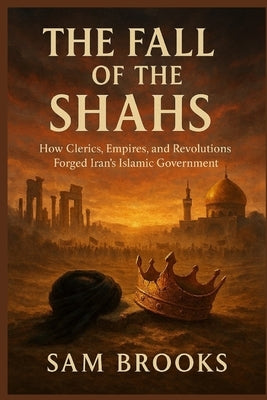 The Fall of the Shahs: How Clerics, Empires, and Revolutions Forged Iran's Islamic Government by Brooks, Sam