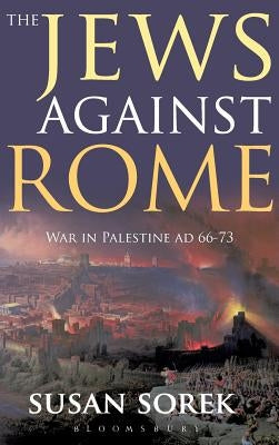 The Jews Against Rome: War in Palestine Ad 66-73 by Sorek, Susan
