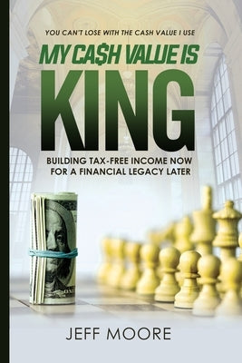 My Cash Value is King: Building Tax-Free Income Now, for a Financial Legacy Later by Moore, Jeffrey A.