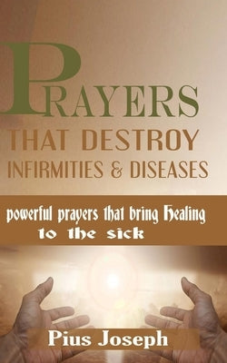 Prayers that Destroy Infirmities & Diseases: Powerful Prayers that bring Healing to the Sick by Joseph, Pius