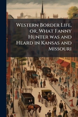Western Border Life, or, What Fanny Hunter was and Heard in Kansas and Missouri by Anonymous