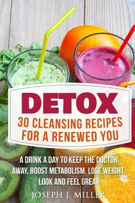 Detox: 30 Cleansing Recipes For A Renewed You: A Drink A Day To Keep The Doctor Away, Boost Metabolism, Lose Weight, Look And by Miller, Joseph J.
