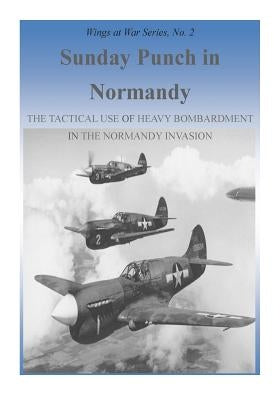 Sunday Punch in Normandy: The Tactical Use of Heavy Bombardment in the Normandy Invasion by U. S. Air Force