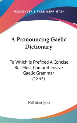 A Pronouncing Gaelic Dictionary: To Which Is Prefixed A Concise But Most Comprehensive Gaelic Grammar (1833) by McAlpine, Neil