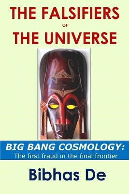 The Falsifiers of the Universe: BIG BANG COSMOLOGY: The first fraud in the final frontier by De, Bibhas