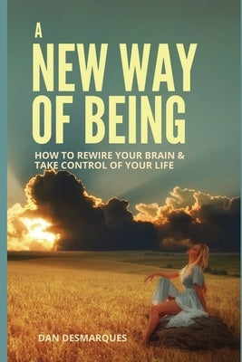 A New Way of Being: How to Rewire Your Brain and Take Control of Your Life by Desmarques, Dan