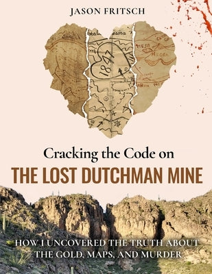 Cracking the Code on the Lost Dutchman Mine: How I Uncovered the Truth about the Gold, Map, and Murder by Fritsch, Jason Mathias
