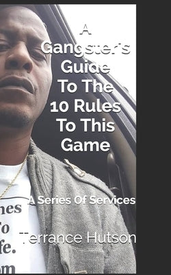 A Gangster's Guide To The 10 Rules To This Game: A Series Of Services by Hutson, Terrance