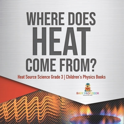 Where Does Heat Come From? Heat Source Science Grade 3 Children's Physics Books by Baby Professor