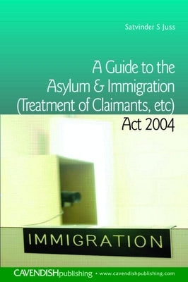A Guide to the Asylum and Immigration (Treatment of Claimants, Etc) ACT 2004 by Juss, Satvinder