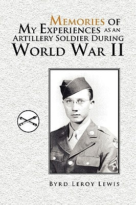 Memories of My Experiences As An Artillery Soldier During World War II by Lewis, Byrd Leroy