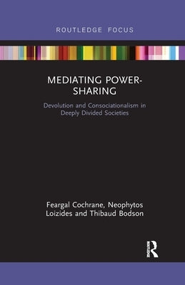Mediating Power-Sharing: Devolution and Consociationalism in Deeply Divided Societies by Cochrane, Feargal