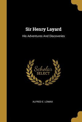 Sir Henry Layard: His Adventures And Discoveries by Lomax, Alfred E.