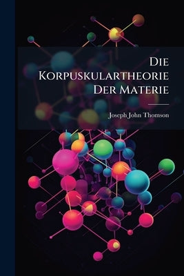 Die Korpuskulartheorie Der Materie by Thomson, Joseph John