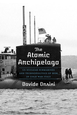 The Atomic Archipelago: Us Nuclear Submarines and Technopolitics of Risk in Cold War Italy by Orsini, Davide