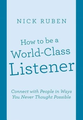 How to be a World-Class Listener: Connect with People in Ways You Never Thought Possible by Ruben, Nick