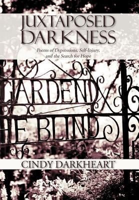 Juxtaposed Darkness: Poems of depressions, self-injury, and the search for hope by Darkheart, Cindy