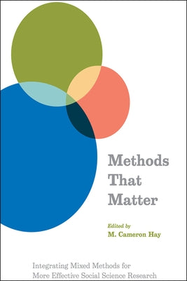 Methods That Matter: Integrating Mixed Methods for More Effective Social Science Research by Hay, M. Cameron