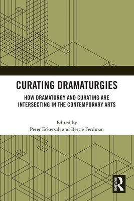Curating Dramaturgies: How Dramaturgy and Curating Are Intersecting in the Contemporary Arts by Eckersall, Peter