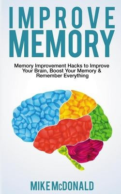 Improve Memory: Memory Improvement Hacks to Improve Your Brain, Boost Your Memory & Remember Everything Effortlessly by McDonald, Mike