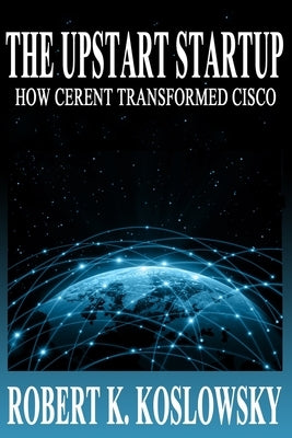 The Upstart Startup: How Cerent Transformed Cisco by Koslowsky, Robert K.