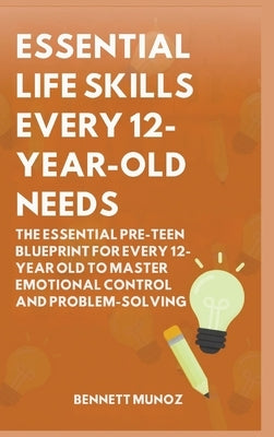 Essential Life Skills Every 12-Year Old Needs: The Essential Pre-Teen Blueprint for Every 12-Year Old to Master Emotional Control and Problem-Solving by Munoz, Bennett