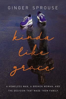 Kinda Like Grace: A Homeless Man, a Broken Woman, and the Decision That Made Them Family by Sprouse, Ginger