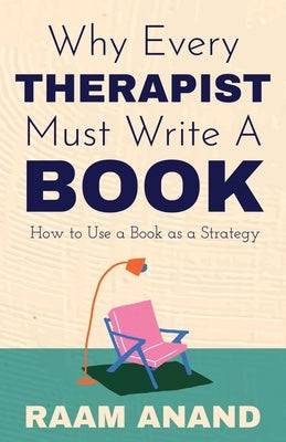 Why Every Therapist Must Write A Book: How to Use a Book as a Strategy by Anand, Raam