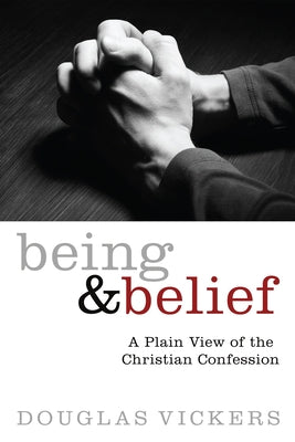Being and Belief: A Plain View of the Christian Confession by Vickers, Douglas