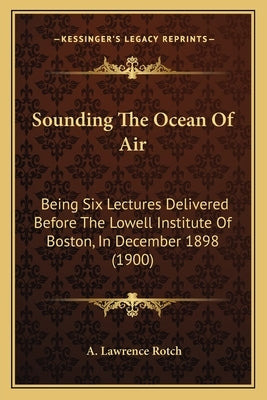 Sounding The Ocean Of Air: Being Six Lectures Delivered Before The Lowell Institute Of Boston, In December 1898 (1900) by Rotch, A. Lawrence