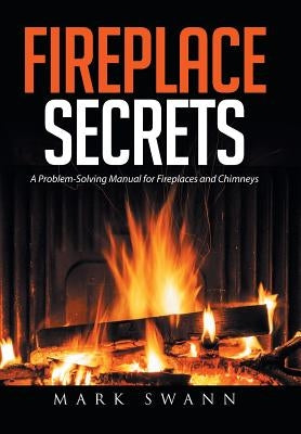 Fireplace Secrets: A Problem-Solving Manual for Fireplaces and Chimneys by Swann, Mark