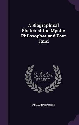 A Biographical Sketch of the Mystic Philosopher and Poet Jami by Lees, William Nassau