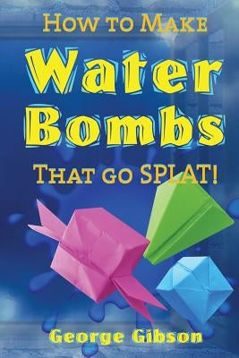 How to Make Water Bombs that go SPLAT!: Fold Five Easy Origami Water Bombs by Gibson, George