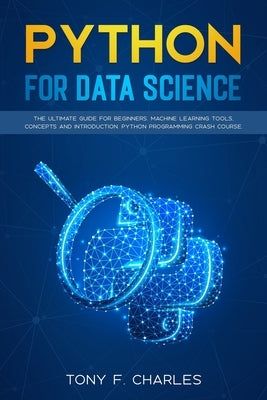 python for data science: the ultimate guide for beginners.machine learning tools, concepts and introduction.python programming crash course by Charles, Tony F.