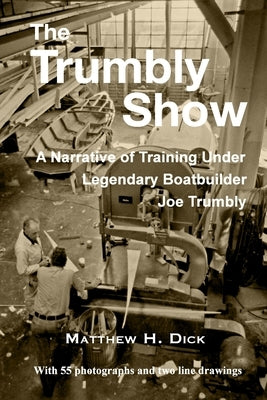 The Trumbly Show: A Narrative of Training Under Legendary Boatbuilder Joe Trumbly by Dick, Matthew