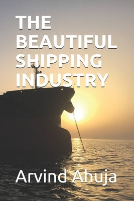 The Beautiful Shipping Industry: In Layman Terms by Ahuja, Kusum
