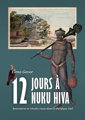 Douze Jours À Nuku Hiva: Rencontres Et Révolte Russe Dans Le Pacifique Sud by Govor, Elena