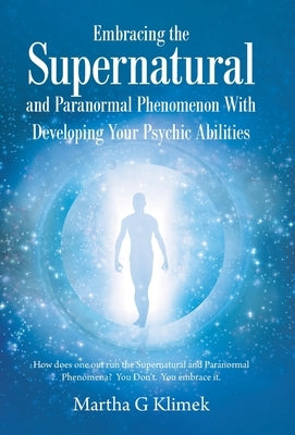Embracing the Supernatural and Paranormal Phenomenon with Developing Your Psychic Abilities: How Does One out Run the Supernatural and Paranormal Phen by Klimek, Martha G.