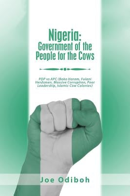 Nigeria: Government of the People for the Cows: Pdp Vs Apc (Boko Haram, Fulani Herdsmen, Massive Corruption, Poor Leadership, Islamic Cow Colonies) by Odiboh, Joe
